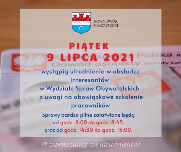 Piątek 9 lipca 2021 wystąpią utrudnienia w obsłudze interesantów w Wydziale Spraw Obywatelskich z uwagi na obowiązkowe szkolenie pracowników. Sprawy bardzo pilne załatwiane będą od godz. 8:00 do godz. 8:45 oraz od godz. 14:30 do godz. 15:00.